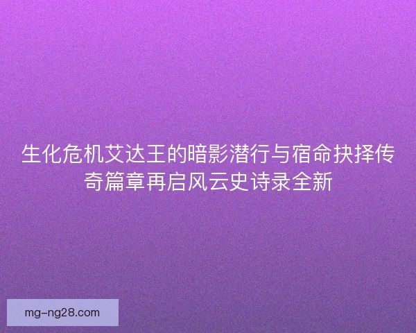 生化危机艾达王的暗影潜行与宿命抉择传奇篇章再启风云史诗录全新
