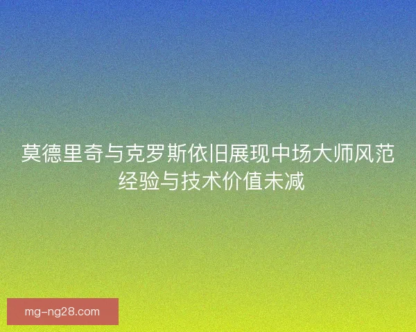 莫德里奇与克罗斯依旧展现中场大师风范 经验与技术价值未减