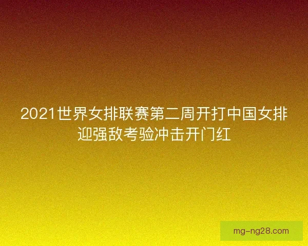 2021世界女排联赛第二周开打中国女排迎强敌考验冲击开门红 2021世界女排联赛第二周开打中国女排迎强敌考验冲击开门红