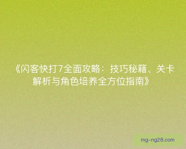 《闪客快打7全面攻略：技巧秘籍、关卡解析与角色培养全方位指南》
