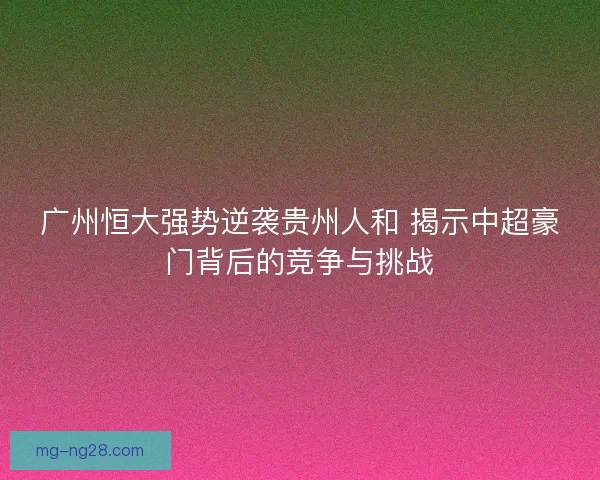 广州恒大强势逆袭贵州人和 揭示中超豪门背后的竞争与挑战