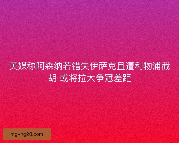 英媒称阿森纳若错失伊萨克且遭利物浦截胡 或将拉大争冠差距