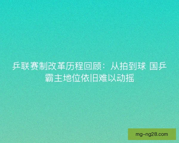 乒联赛制改革历程回顾：从拍到球 国乒霸主地位依旧难以动摇