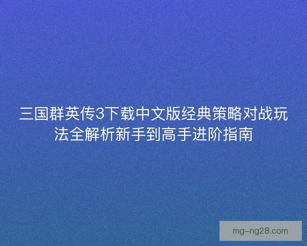 三国群英传3下载中文版经典策略对战玩法全解析新手到高手进阶指南