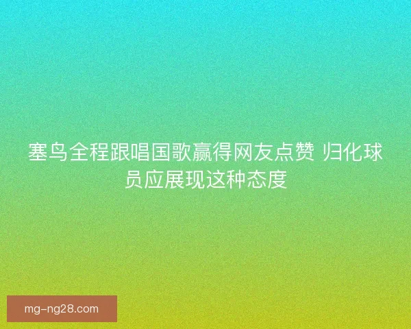 塞鸟全程跟唱国歌赢得网友点赞 归化球员应展现这种态度