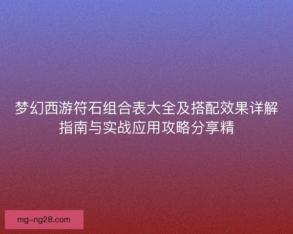 梦幻西游符石组合表大全及搭配效果详解指南与实战应用攻略分享精