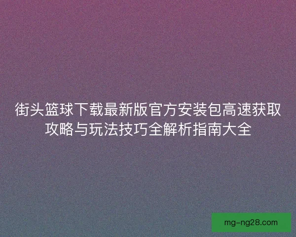 街头篮球下载最新版官方安装包高速获取攻略与玩法技巧全解析指南大全