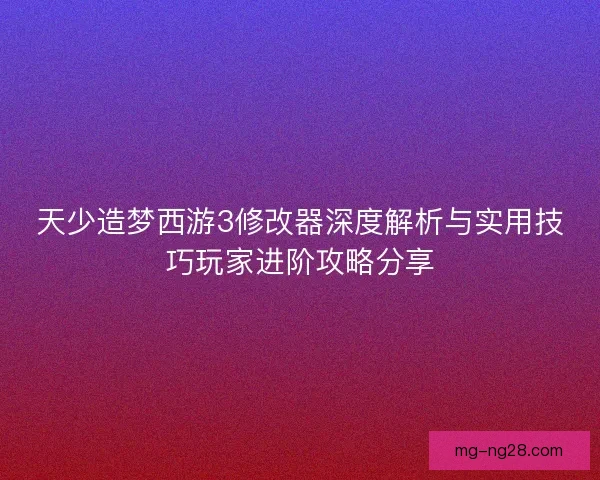 天少造梦西游3修改器深度解析与实用技巧玩家进阶攻略分享 天少造梦西游3修改器深度解析与实用技巧玩家进阶攻略分享
