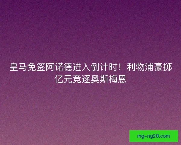 皇马免签阿诺德进入倒计时！利物浦豪掷亿元竞逐奥斯梅恩