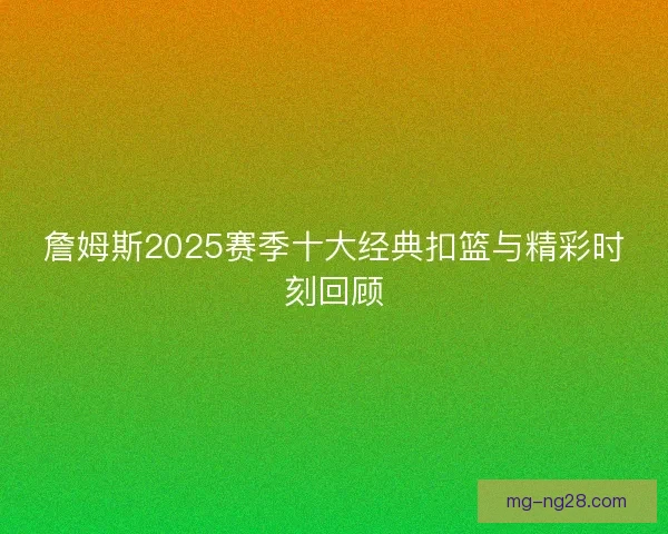 詹姆斯2025赛季十大经典扣篮与精彩时刻回顾