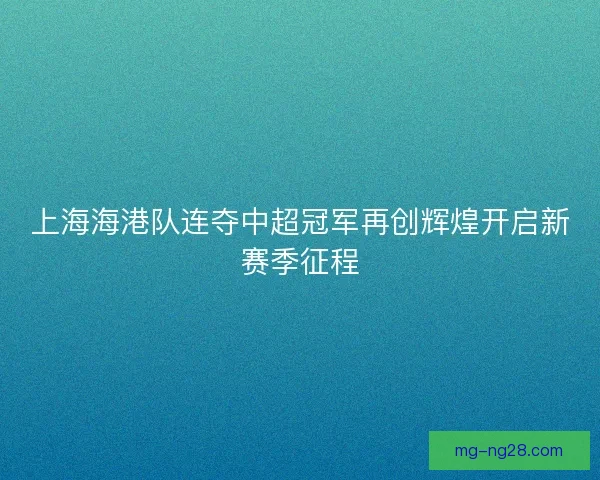 上海海港队连夺中超冠军再创辉煌开启新赛季征程