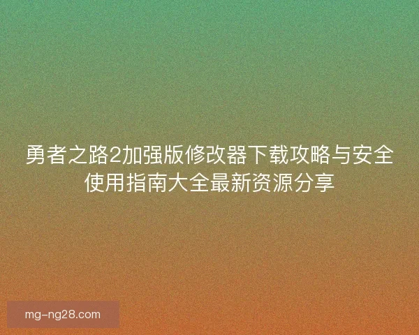 勇者之路2加强版修改器下载攻略与安全使用指南大全最新资源分享 勇者之路2加强版修改器下载攻略与安全使用指南大全最新资源分享
