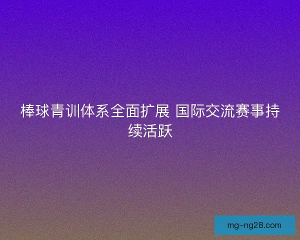 棒球青训体系全面扩展 国际交流赛事持续活跃 棒球青训体系全面扩展 国际交流赛事持续活跃