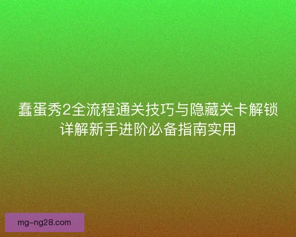 蠢蛋秀2全流程通关技巧与隐藏关卡解锁详解新手进阶必备指南实用 蠢蛋秀2全流程通关技巧与隐藏关卡解锁详解新手进阶必备指南实用