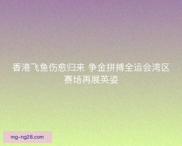 香港飞鱼伤愈归来 争金拼搏全运会湾区赛场再展英姿 香港飞鱼伤愈归来 争金拼搏全运会湾区赛场再展英姿