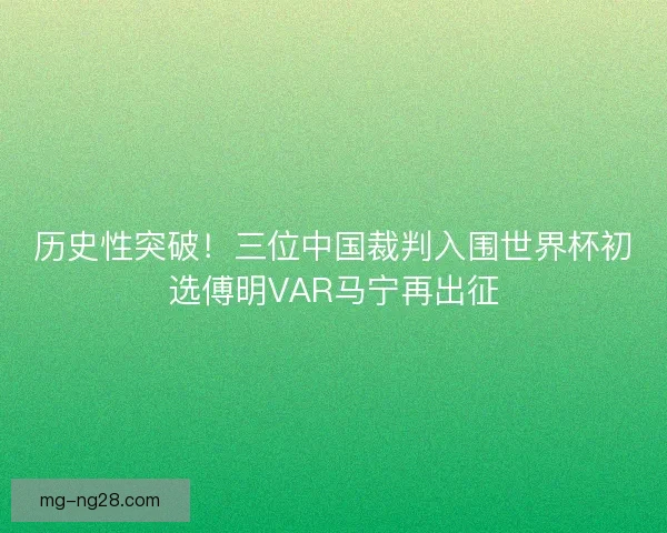 历史性突破!三位中国裁判入围世界杯初选傅明VAR马宁再出征 历史性突破!三位中国裁判入围世界杯初选傅明VAR马宁再出征