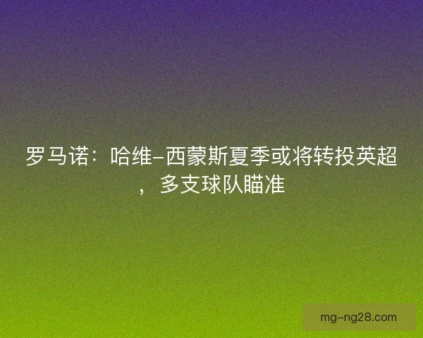 罗马诺:哈维-西蒙斯夏季或将转投英超,多支球队瞄准 罗马诺:哈维-西蒙斯夏季或将转投英超,多支球队瞄准