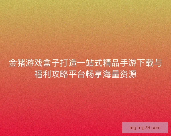 金猪游戏盒子打造一站式精品手游下载与福利攻略平台畅享海量资源