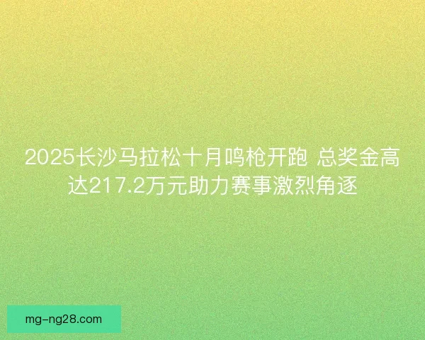 2025长沙马拉松十月鸣枪开跑 总奖金高达217.2万元助力赛事激烈角逐