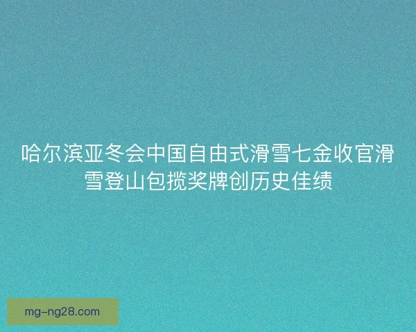 哈尔滨亚冬会中国自由式滑雪七金收官滑雪登山包揽奖牌创历史佳绩