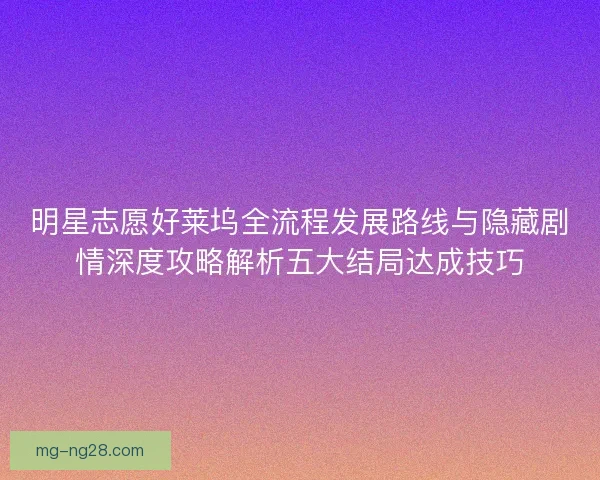 明星志愿好莱坞全流程发展路线与隐藏剧情深度攻略解析五大结局达成技巧