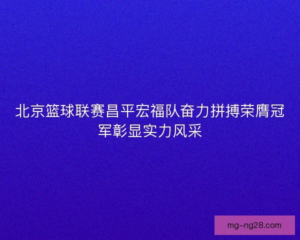 北京篮球联赛昌平宏福队奋力拼搏荣膺冠军彰显实力风采 北京篮球联赛昌平宏福队奋力拼搏荣膺冠军彰显实力风采